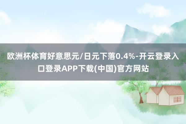 欧洲杯体育好意思元/日元下落0.4%-开云登录入口登录APP下载(中国)官方网站