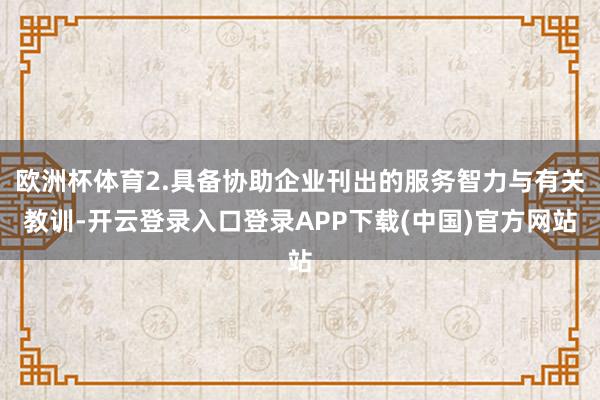 欧洲杯体育2.具备协助企业刊出的服务智力与有关教训-开云登录入口登录APP下载(中国)官方网站
