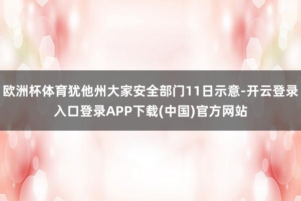 欧洲杯体育犹他州大家安全部门11日示意-开云登录入口登录APP下载(中国)官方网站