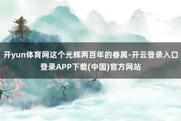 开yun体育网这个光辉两百年的眷属-开云登录入口登录APP下载(中国)官方网站