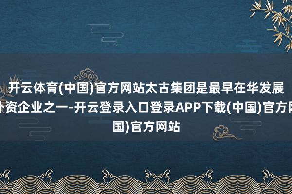 开云体育(中国)官方网站太古集团是最早在华发展的外资企业之一-开云登录入口登录APP下载(中国)官方网站