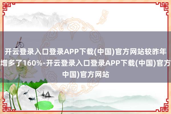 开云登录入口登录APP下载(中国)官方网站较昨年同时增多了160%-开云登录入口登录APP下载(中国)官方网站