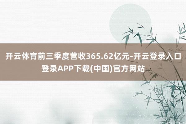 开云体育前三季度营收365.62亿元-开云登录入口登录APP下载(中国)官方网站