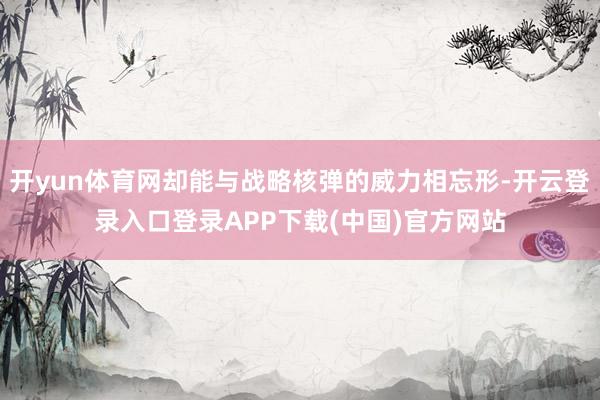 开yun体育网却能与战略核弹的威力相忘形-开云登录入口登录APP下载(中国)官方网站