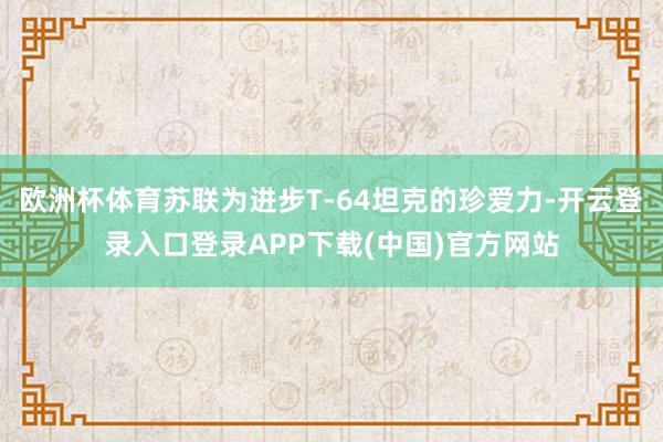 欧洲杯体育苏联为进步T-64坦克的珍爱力-开云登录入口登录APP下载(中国)官方网站