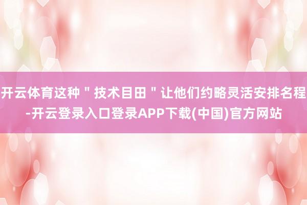 开云体育这种＂技术目田＂让他们约略灵活安排名程-开云登录入口登录APP下载(中国)官方网站
