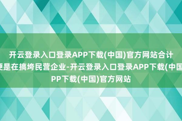 开云登录入口登录APP下载(中国)官方网站合计他乡司法便是在搞垮民营企业-开云登录入口登录APP下载(中国)官方网站