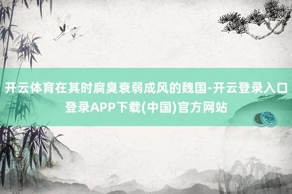开云体育在其时腐臭衰弱成风的魏国-开云登录入口登录APP下载(中国)官方网站