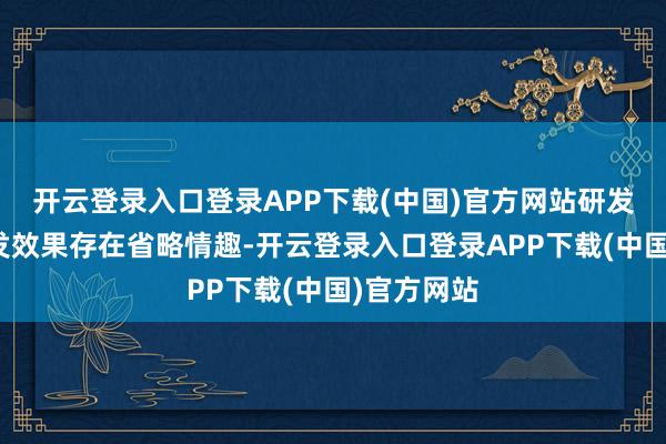 开云登录入口登录APP下载(中国)官方网站研发周期和研发效果存在省略情趣-开云登录入口登录APP下载(中国)官方网站
