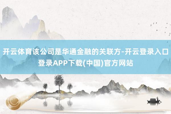 开云体育该公司是华通金融的关联方-开云登录入口登录APP下载(中国)官方网站