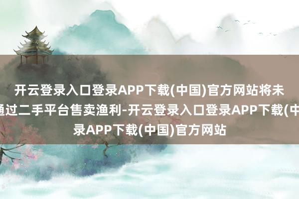 开云登录入口登录APP下载(中国)官方网站将未退回的正品通过二手平台售卖渔利-开云登录入口登录APP下载(中国)官方网站