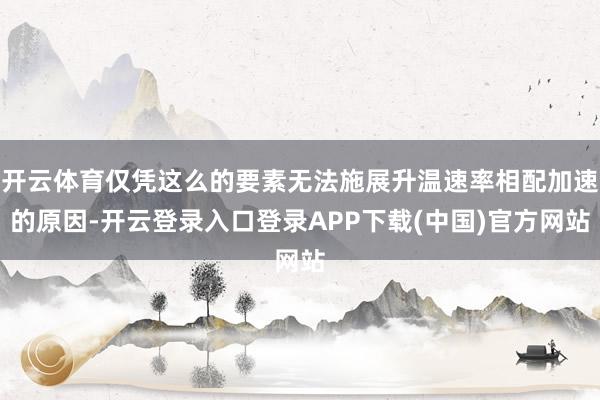 开云体育仅凭这么的要素无法施展升温速率相配加速的原因-开云登录入口登录APP下载(中国)官方网站