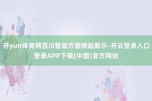 开yun体育网百川智能方面修起默示-开云登录入口登录APP下载(中国)官方网站