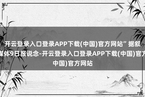 开云登录入口登录APP下载(中国)官方网站”据叙当地媒体9日报说念-开云登录入口登录APP下载(中国)官方网站