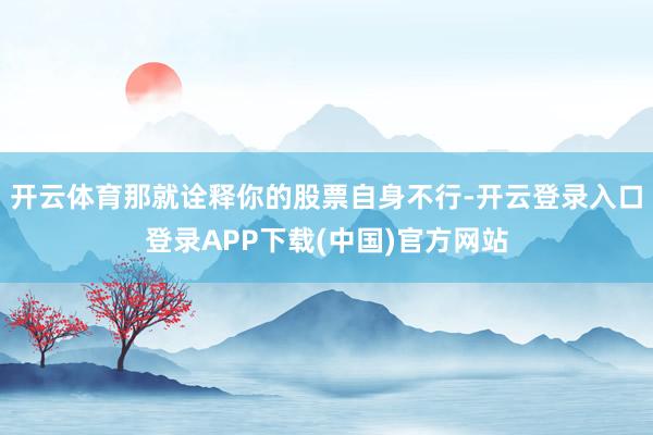 开云体育那就诠释你的股票自身不行-开云登录入口登录APP下载(中国)官方网站