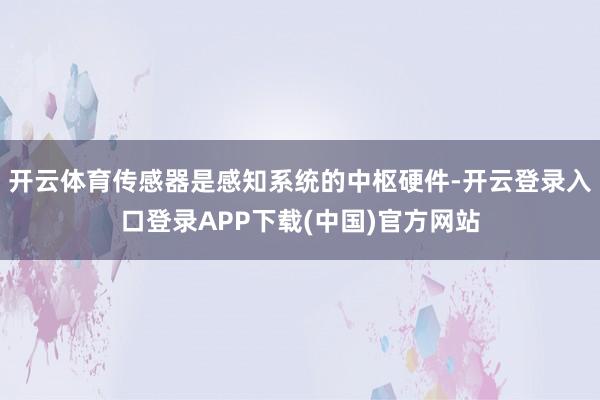 开云体育传感器是感知系统的中枢硬件-开云登录入口登录APP下载(中国)官方网站