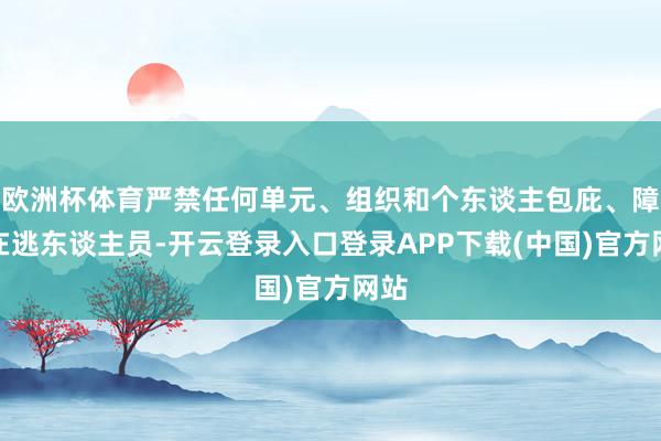 欧洲杯体育严禁任何单元、组织和个东谈主包庇、障翳在逃东谈主员-开云登录入口登录APP下载(中国)官方网站