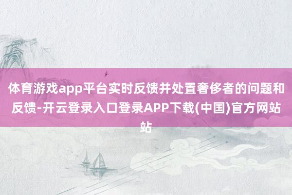 体育游戏app平台实时反馈并处置奢侈者的问题和反馈-开云登录入口登录APP下载(中国)官方网站