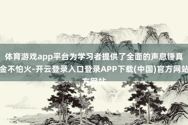 体育游戏app平台为学习者提供了全面的声息锤真金不怕火-开云登录入口登录APP下载(中国)官方网站