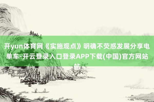 开yun体育网《实施观点》明确不荧惑发展分享电单车-开云登录入口登录APP下载(中国)官方网站