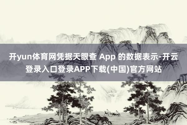 开yun体育网凭据天眼查 App 的数据表示-开云登录入口登录APP下载(中国)官方网站