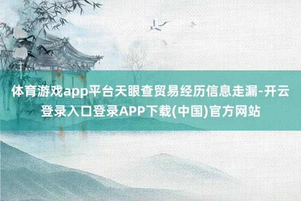 体育游戏app平台　　天眼查贸易经历信息走漏-开云登录入口登录APP下载(中国)官方网站