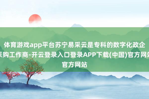 体育游戏app平台苏宁易采云是专科的数字化政企采购工作商-开云登录入口登录APP下载(中国)官方网站