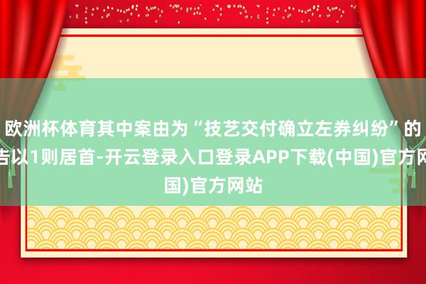 欧洲杯体育其中案由为“技艺交付确立左券纠纷”的公告以1则居首-开云登录入口登录APP下载(中国)官方网站