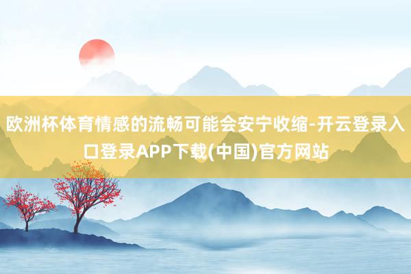 欧洲杯体育情感的流畅可能会安宁收缩-开云登录入口登录APP下载(中国)官方网站