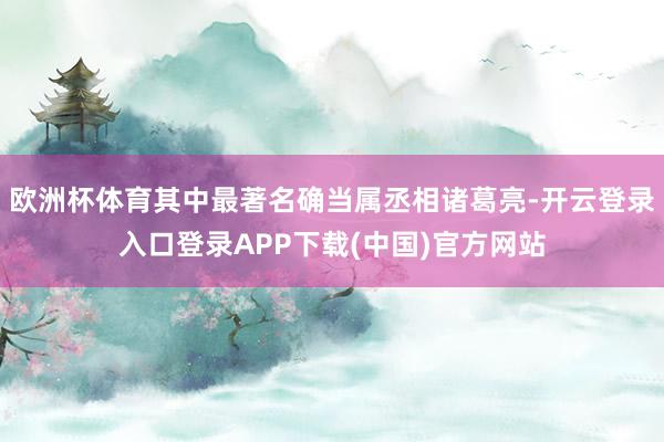欧洲杯体育其中最著名确当属丞相诸葛亮-开云登录入口登录APP下载(中国)官方网站