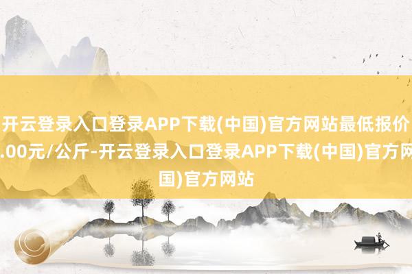 开云登录入口登录APP下载(中国)官方网站最低报价30.00元/公斤-开云登录入口登录APP下载(中国)官方网站