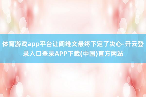 体育游戏app平台让阎维文最终下定了决心-开云登录入口登录APP下载(中国)官方网站