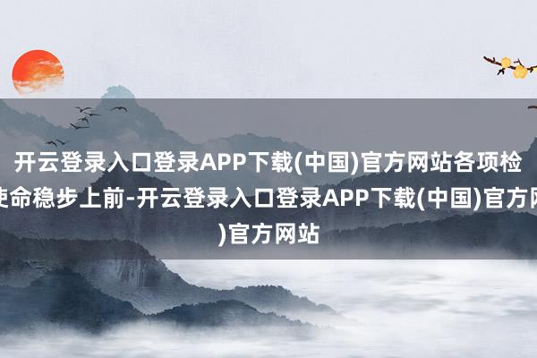 开云登录入口登录APP下载(中国)官方网站各项检讨使命稳步上前-开云登录入口登录APP下载(中国)官方网站