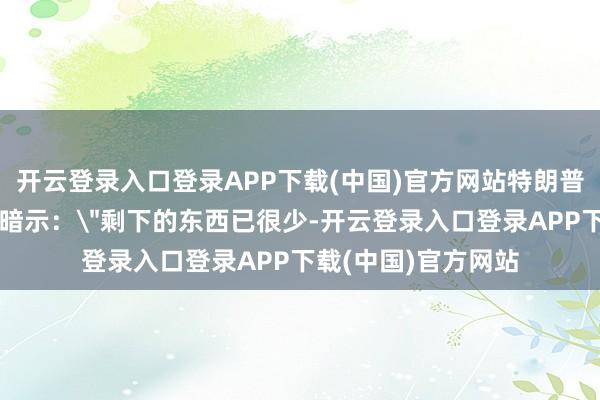 开云登录入口登录APP下载(中国)官方网站特朗普在谈及加沙重建时暗示：＂剩下的东西已很少-开云登录入口登录APP下载(中国)官方网站