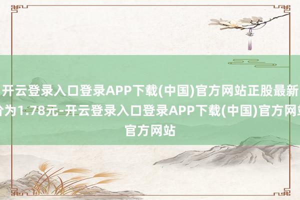 开云登录入口登录APP下载(中国)官方网站正股最新价为1.78元-开云登录入口登录APP下载(中国)官方网站