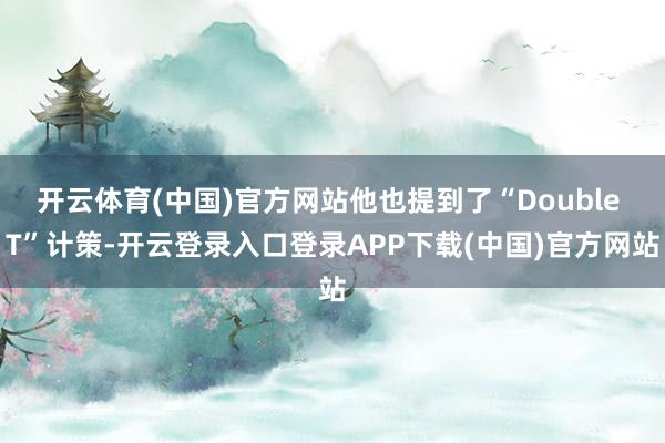 开云体育(中国)官方网站他也提到了“Double T”计策-开云登录入口登录APP下载(中国)官方网站