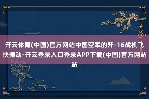 开云体育(中国)官方网站中国空军的歼-16战机飞快搬动-开云登录入口登录APP下载(中国)官方网站