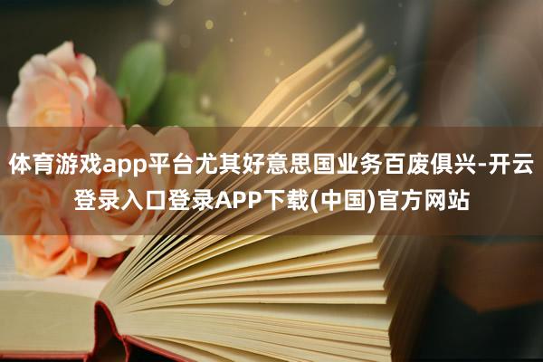 体育游戏app平台尤其好意思国业务百废俱兴-开云登录入口登录APP下载(中国)官方网站