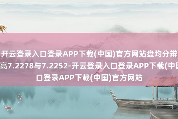 开云登录入口登录APP下载(中国)官方网站盘均分辩波及日内新高7.2278与7.2252-开云登录入口登录APP下载(中国)官方网站