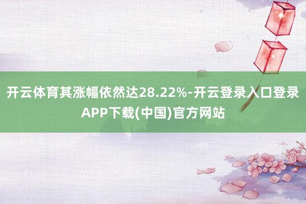 开云体育其涨幅依然达28.22%-开云登录入口登录APP下载(中国)官方网站