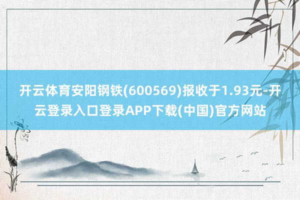 开云体育安阳钢铁(600569)报收于1.93元-开云登录入口登录APP下载(中国)官方网站