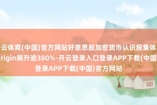 开云体育(中国)官方网站好意思股加密货币认识股集体大涨，Bit Origin飙升逾380%-开云登录入口登录APP下载(中国)官方网站