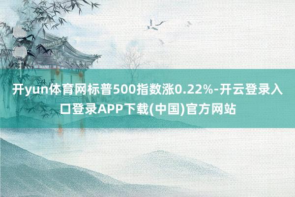 开yun体育网标普500指数涨0.22%-开云登录入口登录APP下载(中国)官方网站