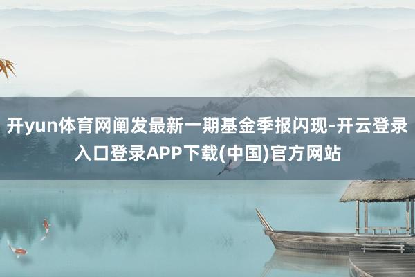 开yun体育网阐发最新一期基金季报闪现-开云登录入口登录APP下载(中国)官方网站