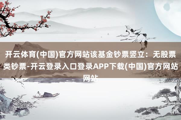 开云体育(中国)官方网站该基金钞票竖立：无股票类钞票-开云登录入口登录APP下载(中国)官方网站