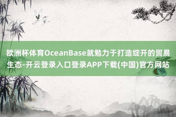 欧洲杯体育OceanBase就勉力于打造绽开的贸易生态-开云登录入口登录APP下载(中国)官方网站