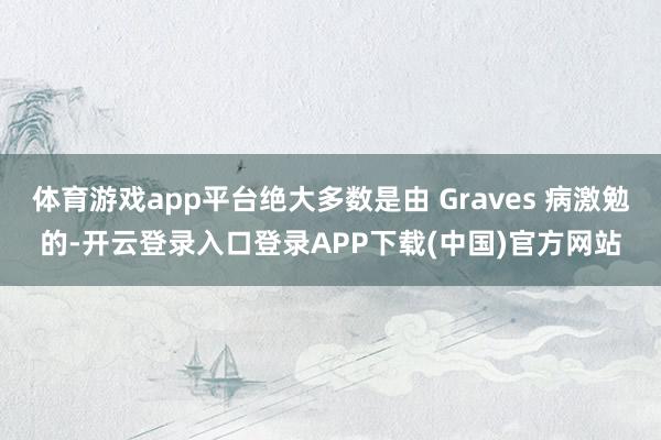 体育游戏app平台绝大多数是由 Graves 病激勉的-开云登录入口登录APP下载(中国)官方网站