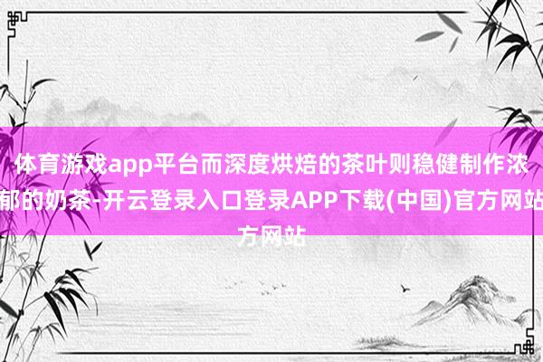 体育游戏app平台而深度烘焙的茶叶则稳健制作浓郁的奶茶-开云登录入口登录APP下载(中国)官方网站