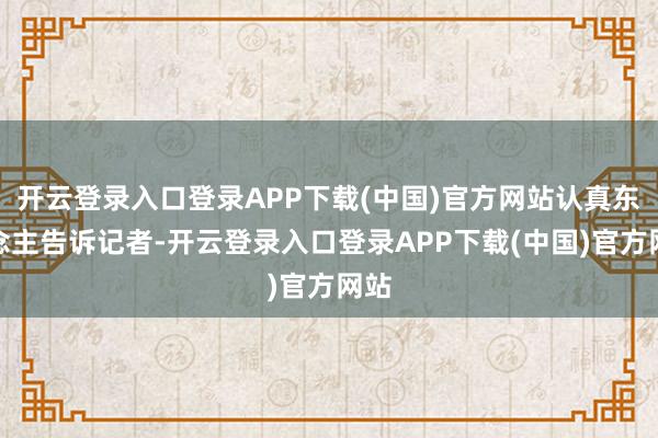 开云登录入口登录APP下载(中国)官方网站认真东说念主告诉记者-开云登录入口登录APP下载(中国)官方网站